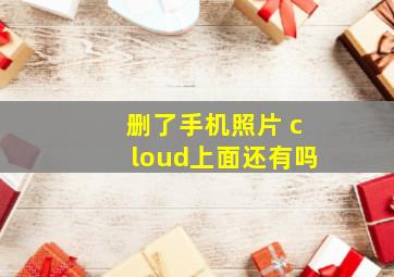 删了手机照片 cloud上面还有吗